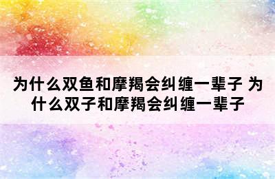 为什么双鱼和摩羯会纠缠一辈子 为什么双子和摩羯会纠缠一辈子